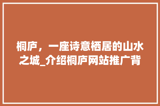 桐庐，一座诗意栖居的山水之城_介绍桐庐网站推广背后的秘密 百度SEO