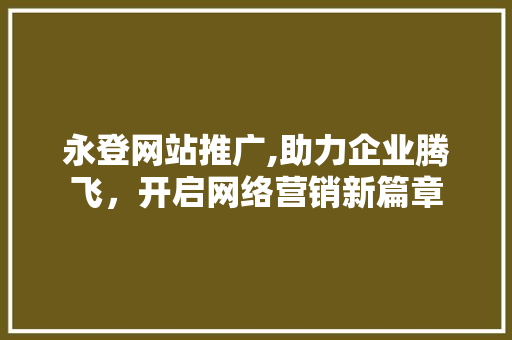 永登网站推广,助力企业腾飞，开启网络营销新篇章