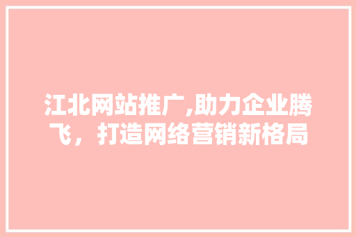 江北网站推广,助力企业腾飞，打造网络营销新格局