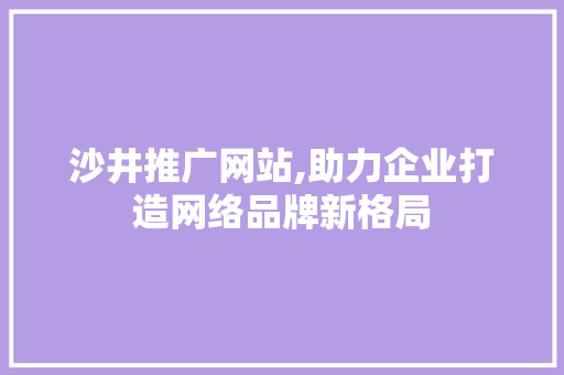 沙井推广网站,助力企业打造网络品牌新格局 必应SEO