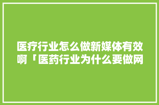医疗行业怎么做新媒体有效啊「医药行业为什么要做网站呢」 医疗行业怎么做新媒体有效啊「医药行业为什么要做网站呢」 神马SEO