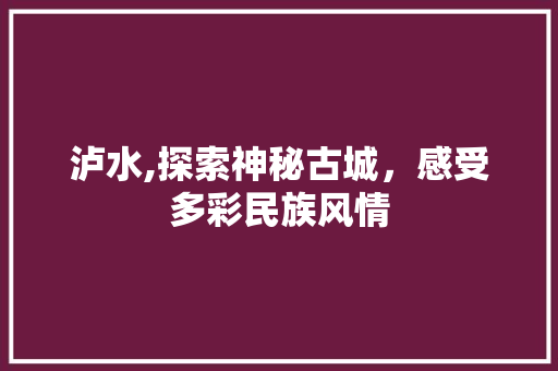 泸水,探索神秘古城，感受多彩民族风情 GoogleSEO