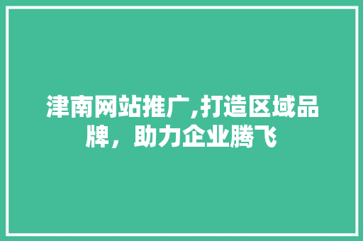 津南网站推广,打造区域品牌，助力企业腾飞 搜狗SEO