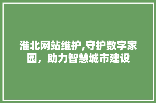 淮北网站维护,守护数字家园，助力智慧城市建设 搜狗SEO