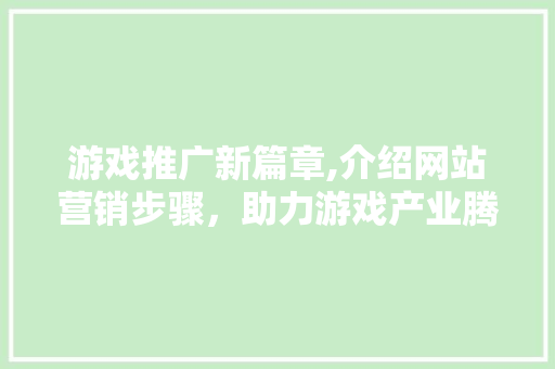 游戏推广新篇章,介绍网站营销步骤，助力游戏产业腾飞 百度SEO