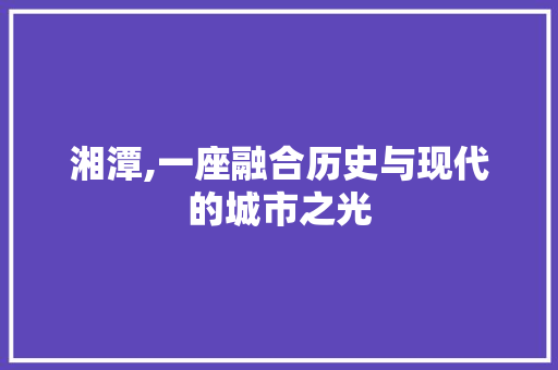 湘潭,一座融合历史与现代的城市之光 百度SEO