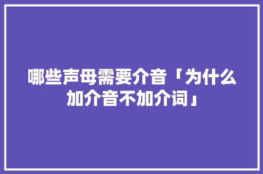 哪些声母需要介音「为什么加介音不加介词」 哪些声母需要介音「为什么加介音不加介词」 神马SEO