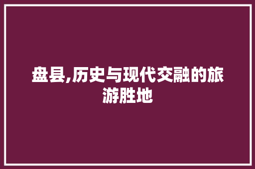 盘县,历史与现代交融的旅游胜地 GoogleSEO