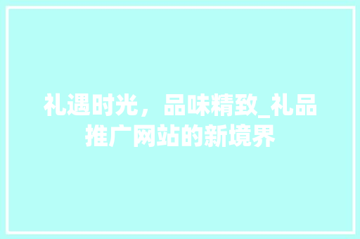 礼遇时光，品味精致_礼品推广网站的新境界 神马SEO