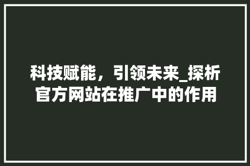 科技赋能，引领未来_探析官方网站在推广中的作用 必应SEO