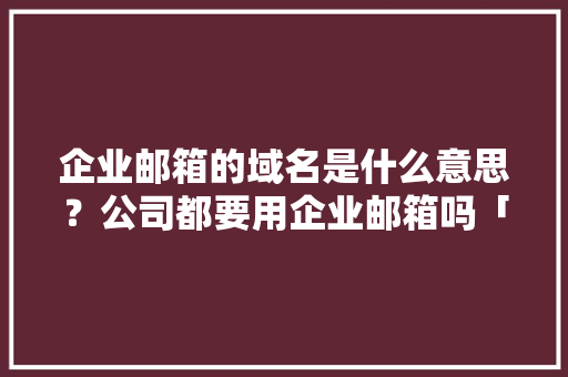 企业邮箱的域名是什么意思？公司都要用企业邮箱吗「企业邮箱为什么要域名验证」 企业邮箱的域名是什么意思？公司都要用企业邮箱吗「企业邮箱为什么要域名验证」 必应SEO