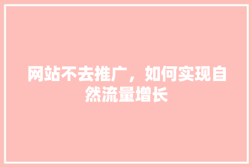 网站不去推广，如何实现自然流量增长 百度SEO