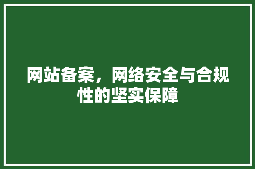 网站备案，网络安全与合规性的坚实保障