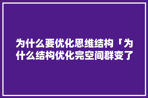 为什么要优化思维结构「为什么结构优化完空间群变了」 为什么要优化思维结构「为什么结构优化完空间群变了」 神马SEO