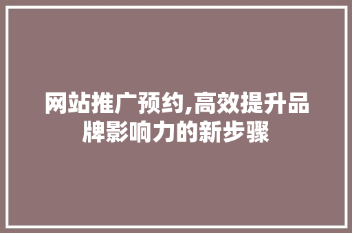 网站推广预约,高效提升品牌影响力的新步骤 神马SEO