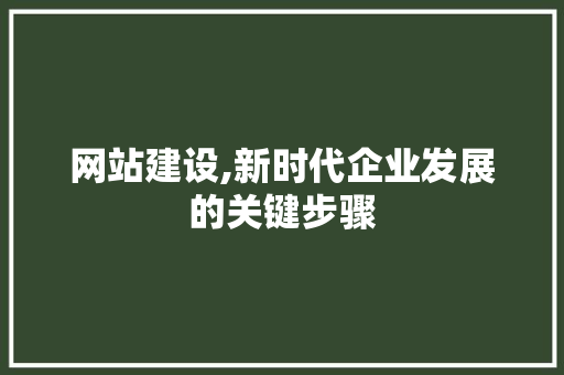 网站建设,新时代企业发展的关键步骤 百度SEO 网站建设,新时代企业发展的关键步骤 百度SEO