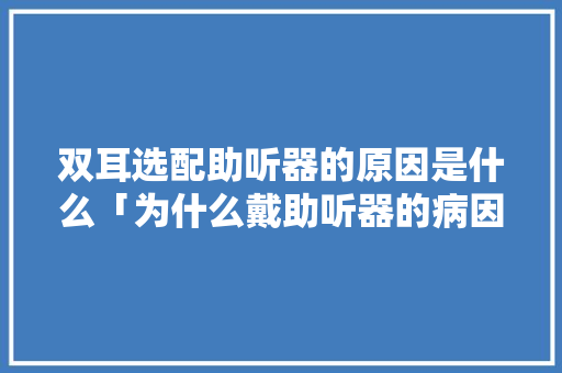 双耳选配助听器的原因是什么「为什么戴助听器的病因不一样」 双耳选配助听器的原因是什么「为什么戴助听器的病因不一样」 神马SEO