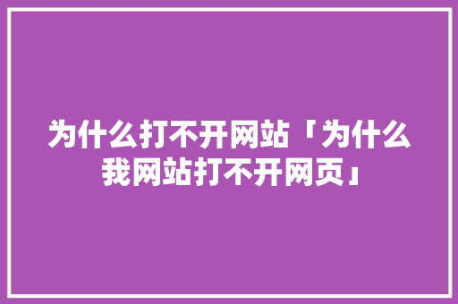 为什么打不开网站「为什么我网站打不开网页」 为什么打不开网站「为什么我网站打不开网页」 搜狗SEO