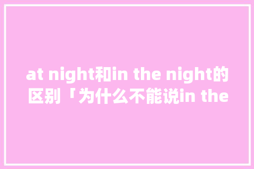 at night和in the night的区别「为什么不能说in the noon」 at night和in the night的区别「为什么不能说in the noon」 搜狗SEO