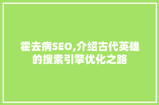 霍去病SEO,介绍古代英雄的搜索引擎优化之路 GoogleSEO