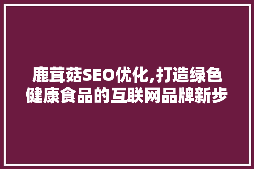 鹿茸菇SEO优化,打造绿色健康食品的互联网品牌新步骤 搜狗SEO