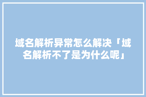 域名解析异常怎么解决「域名解析不了是为什么呢」 域名解析异常怎么解决「域名解析不了是为什么呢」 百度SEO