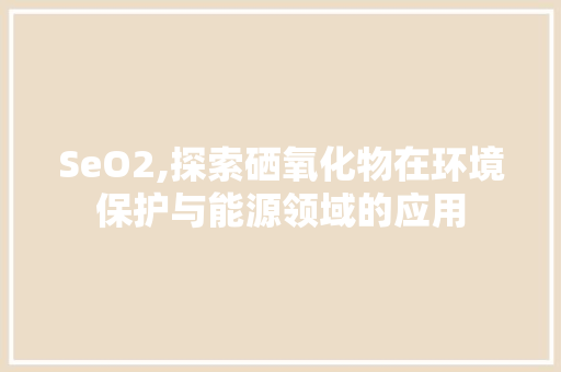 SeO2,探索硒氧化物在环境保护与能源领域的应用 神马SEO