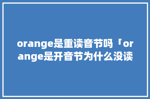 orange是重读音节吗「orange是开音节为什么没读本身音」 orange是重读音节吗「orange是开音节为什么没读本身音」 GoogleSEO