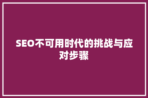 SEO不可用时代的挑战与应对步骤 GoogleSEO