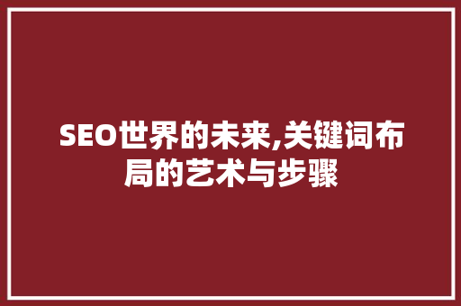 SEO世界的未来,关键词布局的艺术与步骤 百度SEO SEO世界的未来,关键词布局的艺术与步骤 百度SEO