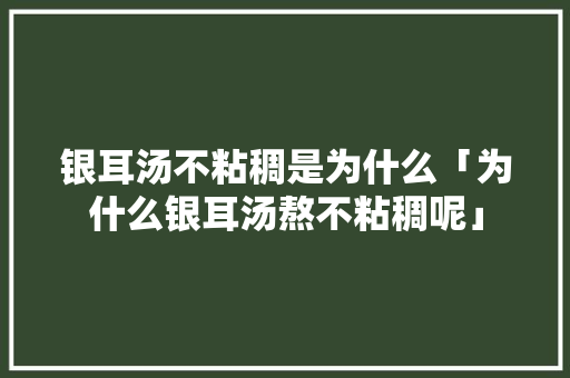 银耳汤不粘稠是为什么「为什么银耳汤熬不粘稠呢」 银耳汤不粘稠是为什么「为什么银耳汤熬不粘稠呢」 百度SEO