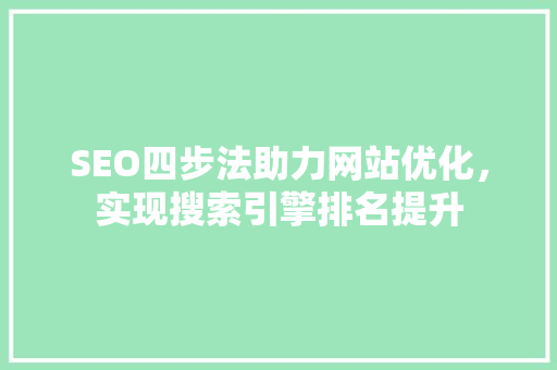 SEO四步法助力网站优化，实现搜索引擎排名提升 GoogleSEO
