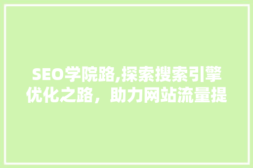 SEO学院路,探索搜索引擎优化之路，助力网站流量提升 搜狗SEO