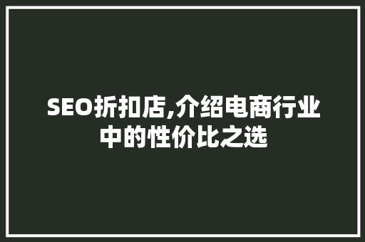 SEO折扣店,介绍电商行业中的性价比之选 神马SEO