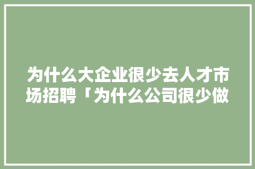 为什么大企业很少去人才市场招聘「为什么公司很少做官网销售」 为什么大企业很少去人才市场招聘「为什么公司很少做官网销售」 百度SEO
