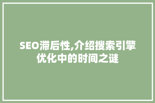 SEO滞后性,介绍搜索引擎优化中的时间之谜 神马SEO