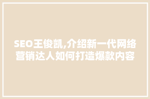 SEO王俊凯,介绍新一代网络营销达人如何打造爆款内容 百度SEO SEO王俊凯,介绍新一代网络营销达人如何打造爆款内容 百度SEO