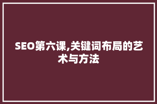 SEO第六课,关键词布局的艺术与方法 神马SEO