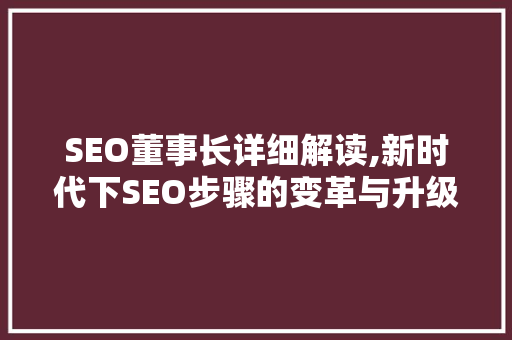 SEO董事长详细解读,新时代下SEO步骤的变革与升级 必应SEO