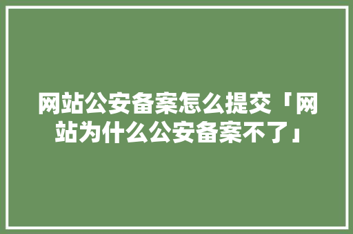 网站公安备案怎么提交「网站为什么公安备案不了」 网站公安备案怎么提交「网站为什么公安备案不了」 搜狗SEO