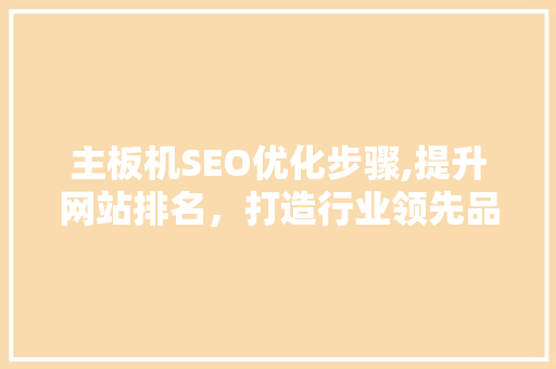 主板机SEO优化步骤,提升网站排名，打造行业领先品牌 GoogleSEO