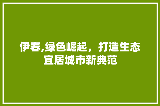 伊春,绿色崛起，打造生态宜居城市新典范 GoogleSEO