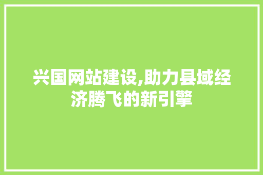兴国网站建设,助力县域经济腾飞的新引擎 GoogleSEO