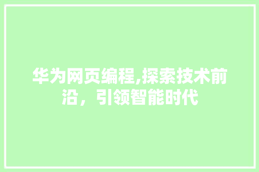 华为网页编程,探索技术前沿，引领智能时代 必应SEO