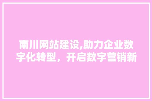 南川网站建设,助力企业数字化转型，开启数字营销新篇章 神马SEO