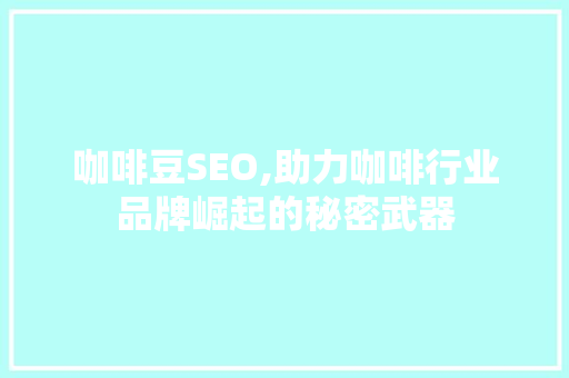 咖啡豆SEO,助力咖啡行业品牌崛起的秘密武器 神马SEO