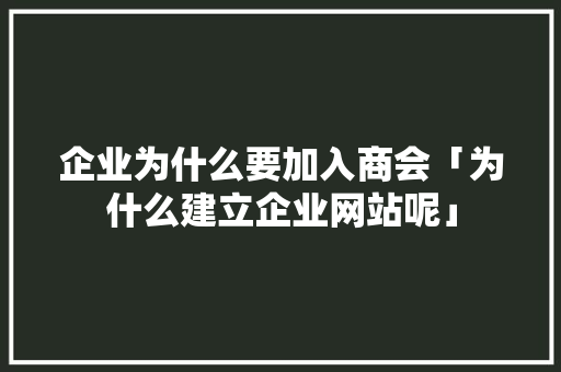 企业为什么要加入商会「为什么建立企业网站呢」