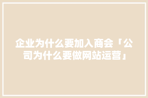 企业为什么要加入商会「公司为什么要做网站运营」