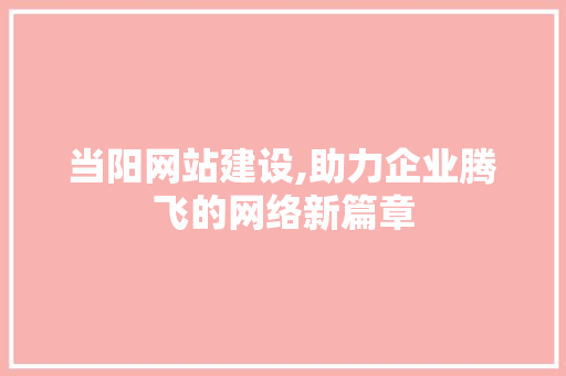 当阳网站建设,助力企业腾飞的网络新篇章 神马SEO
