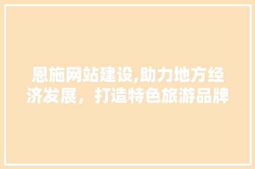 恩施网站建设,助力地方经济发展，打造特色旅游品牌